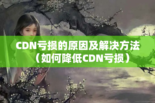 CDN虧損的原因及解決方法（如何降低CDN虧損）