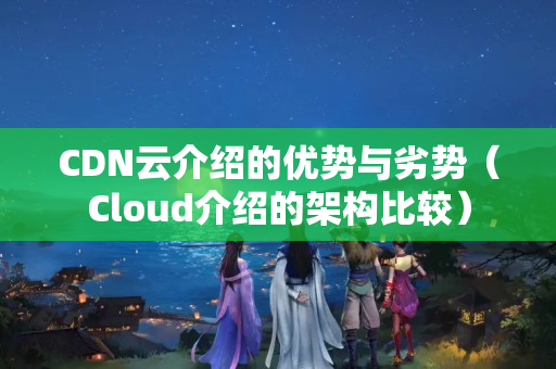 CDN云介紹的優(yōu)勢與劣勢（Cloud介紹的架構(gòu)比較）