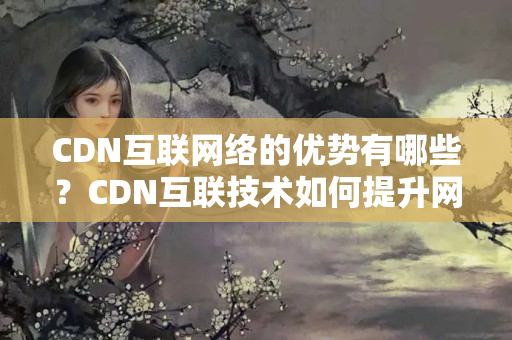 CDN互聯(lián)網(wǎng)絡(luò)的優(yōu)勢(shì)有哪些？CDN互聯(lián)技術(shù)如何提升網(wǎng)站性能？