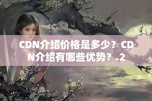 CDN介紹價(jià)格是多少？CDN介紹有哪些優(yōu)勢？