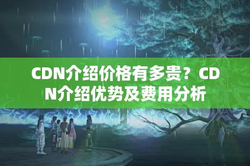 CDN介紹價格有多貴？CDN介紹優(yōu)勢及費用分析