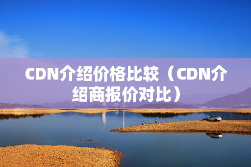 CDN介紹價(jià)格比較（CDN介紹商報(bào)價(jià)對比）