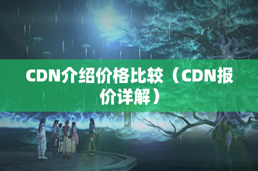 CDN介紹價(jià)格比較（CDN報(bào)價(jià)詳解）