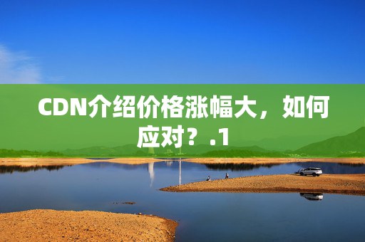 CDN介紹價格漲幅大，如何應(yīng)對？