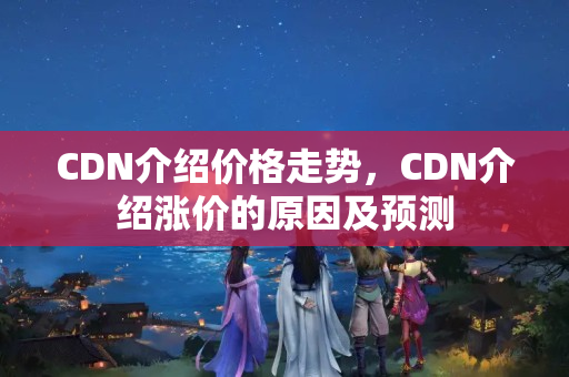 CDN介紹價格走勢，CDN介紹漲價的原因及預測