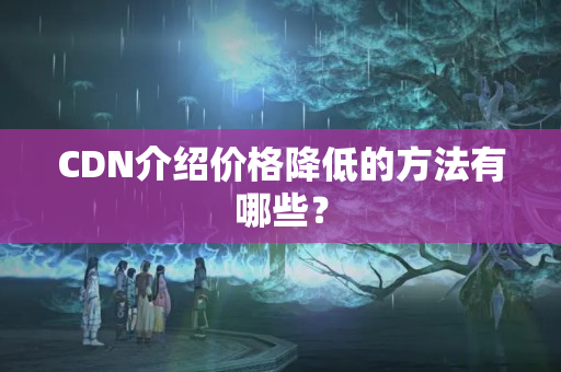 CDN介紹價格降低的方法有哪些？