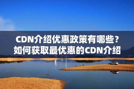 CDN介紹優(yōu)惠政策有哪些？如何獲取最優(yōu)惠的CDN介紹？