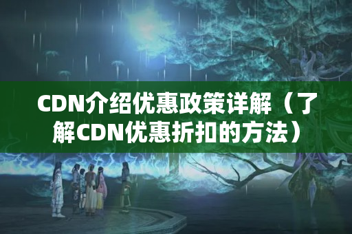 CDN介紹優(yōu)惠政策詳解（了解CDN優(yōu)惠折扣的方法）