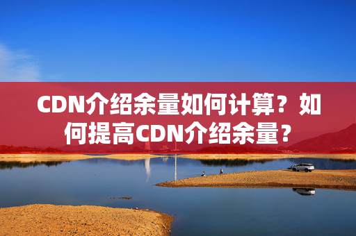 CDN介紹余量如何計(jì)算？如何提高CDN介紹余量？