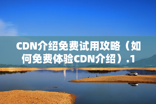 CDN介紹免費(fèi)試用攻略（如何免費(fèi)體驗(yàn)CDN介紹）