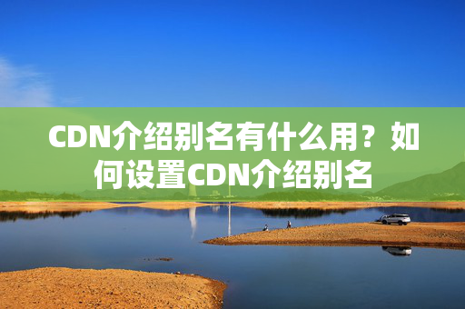 CDN介紹別名有什么用？如何設(shè)置CDN介紹別名