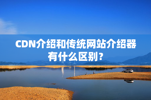 CDN介紹和傳統(tǒng)網(wǎng)站介紹器有什么區(qū)別？