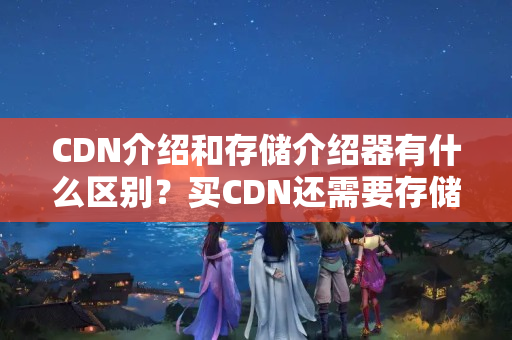 CDN介紹和存儲介紹器有什么區(qū)別？買CDN還需要存儲介紹器嗎？