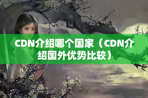 CDN介紹哪個國家（CDN介紹國外優(yōu)勢比較）