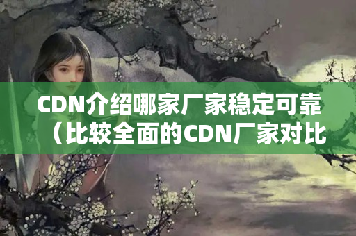 CDN介紹哪家廠家穩(wěn)定可靠（比較全面的CDN廠家對比）