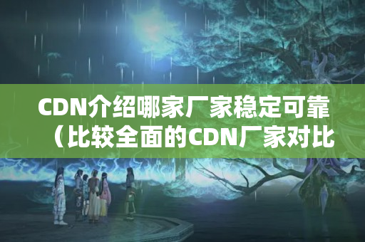 CDN介紹哪家廠家穩(wěn)定可靠（比較全面的CDN廠家對比）