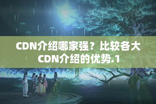 CDN介紹哪家強(qiáng)？比較各大CDN介紹的優(yōu)勢(shì)