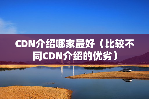 CDN介紹哪家最好（比較不同CDN介紹的優(yōu)劣）