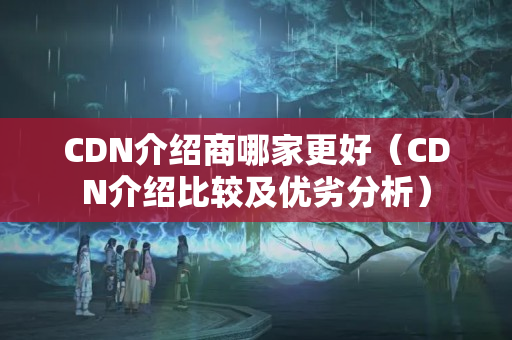 CDN介紹商哪家更好（CDN介紹比較及優(yōu)劣分析）