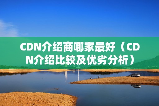 CDN介紹商哪家最好（CDN介紹比較及優(yōu)劣分析）