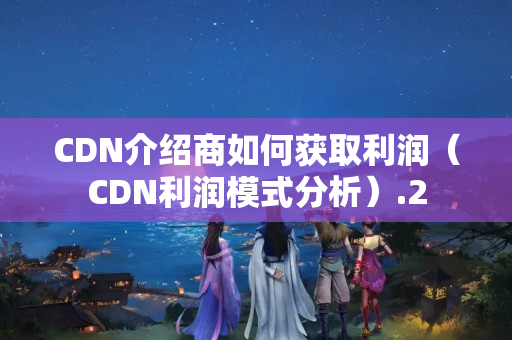 CDN介紹商如何獲取利潤（CDN利潤模式分析）