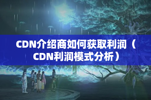 CDN介紹商如何獲取利潤（CDN利潤模式分析）