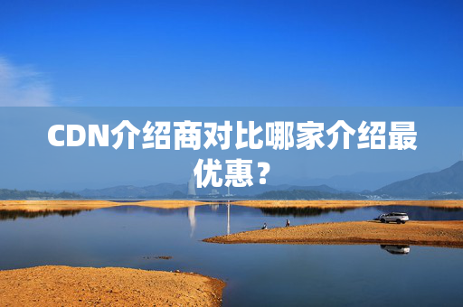 CDN介紹商對(duì)比哪家介紹最優(yōu)惠？