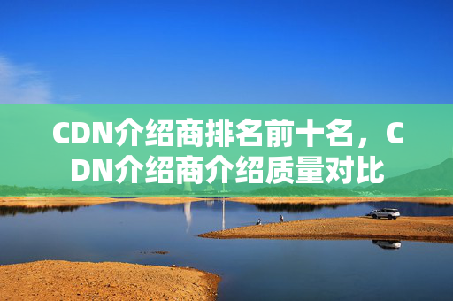 CDN介紹商排名前十名，CDN介紹商介紹質(zhì)量對比