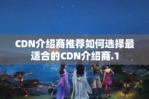 CDN介紹商推薦如何選擇最適合的CDN介紹商