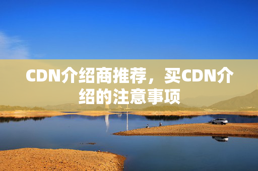 CDN介紹商推薦，買(mǎi)CDN介紹的注意事項(xiàng)