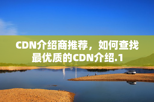 CDN介紹商推薦，如何查找最優(yōu)質(zhì)的CDN介紹