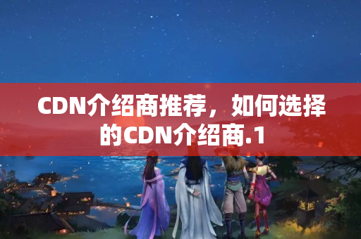 CDN介紹商推薦，如何選擇的CDN介紹商