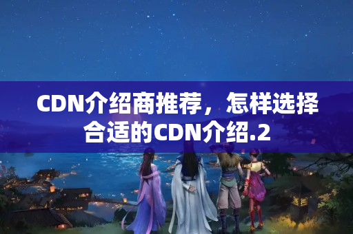 CDN介紹商推薦，怎樣選擇合適的CDN介紹