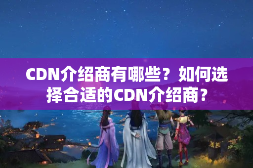 CDN介紹商有哪些？如何選擇合適的CDN介紹商？