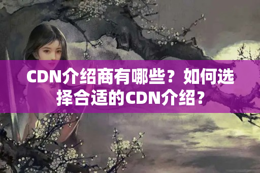 CDN介紹商有哪些？如何選擇合適的CDN介紹？