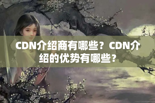 CDN介紹商有哪些？CDN介紹的優(yōu)勢有哪些？