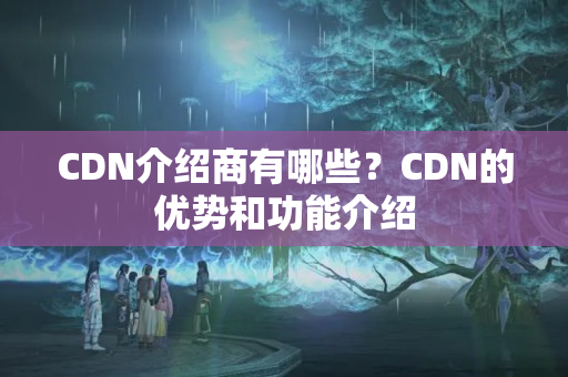 CDN介紹商有哪些？CDN的優(yōu)勢和功能介紹