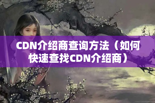 CDN介紹商查詢方法（如何快速查找CDN介紹商）