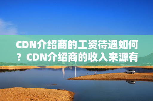 CDN介紹商的工資待遇如何？CDN介紹商的收入來源有哪些？