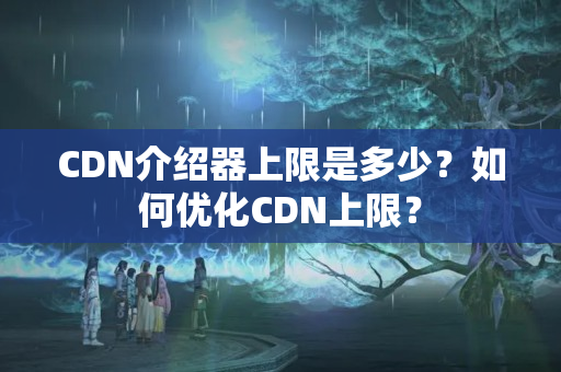 CDN介紹器上限是多少？如何優(yōu)化CDN上限？