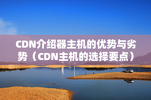 CDN介紹器主機的優(yōu)勢與劣勢（CDN主機的選擇要點）