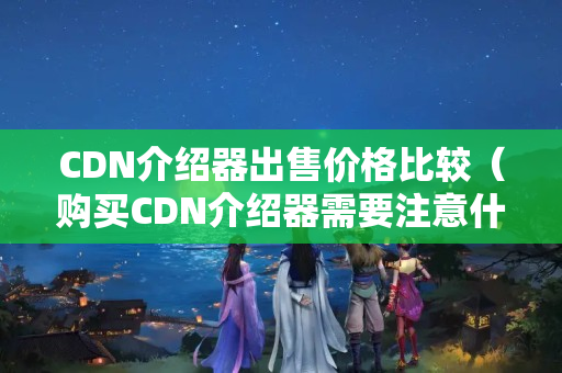 CDN介紹器出售價格比較（購買CDN介紹器需要注意什么）