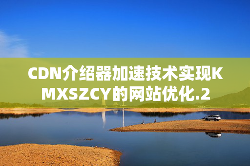 CDN介紹器加速技術(shù)實(shí)現(xiàn)KMXSZCY的網(wǎng)站優(yōu)化