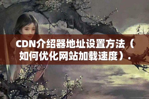 CDN介紹器地址設置方法（如何優(yōu)化網站加載速度）