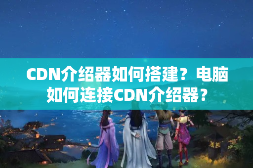 CDN介紹器如何搭建？電腦如何連接CDN介紹器？