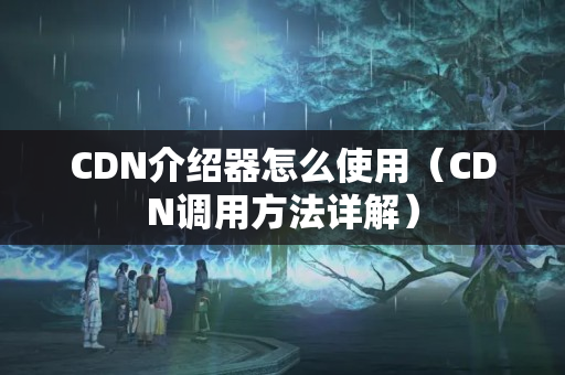 CDN介紹器怎么使用（CDN調(diào)用方法詳解）