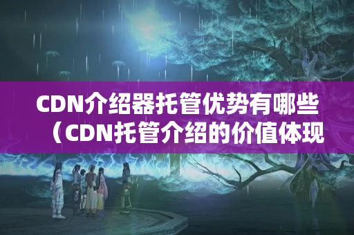 CDN介紹器托管優(yōu)勢有哪些（CDN托管介紹的價值體現(xiàn)）