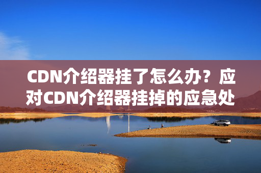 CDN介紹器掛了怎么辦？應(yīng)對(duì)CDN介紹器掛掉的應(yīng)急處理方法