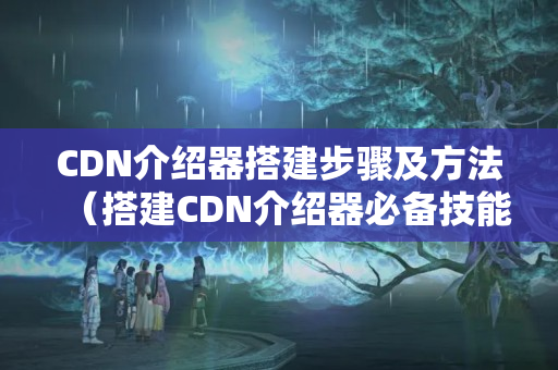 CDN介紹器搭建步驟及方法（搭建CDN介紹器必備技能）