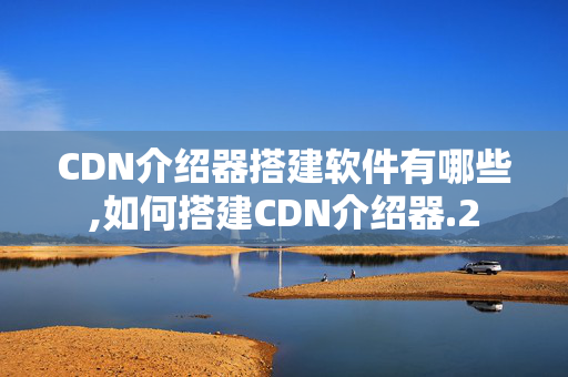 CDN介紹器搭建軟件有哪些,如何搭建CDN介紹器